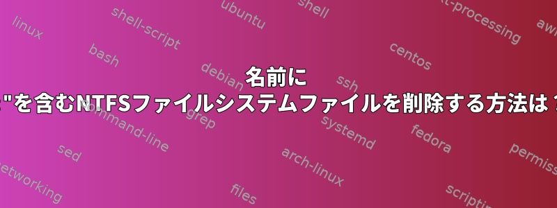 名前に ":"を含むNTFSファイルシステムファイルを削除する方法は？