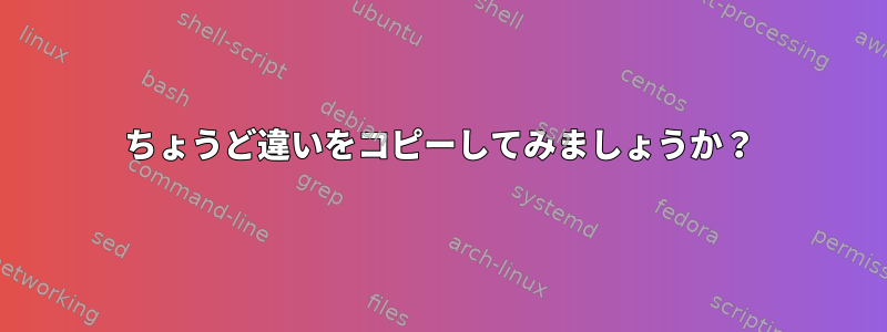 ちょうど違いをコピーしてみましょうか？