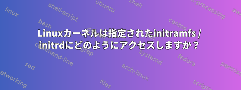 Linuxカーネルは指定されたinitramfs / initrdにどのようにアクセスしますか？