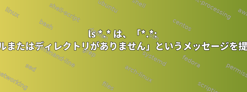 ls *.* は、「*.*: そのファイルまたはディレクトリがありません」というメッセージを提供します。