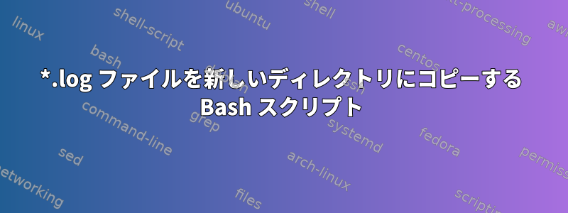 *.log ファイルを新しいディレクトリにコピーする Bash スクリプト