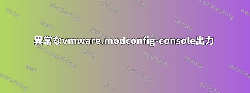 異常なvmware.modconfig-console出力