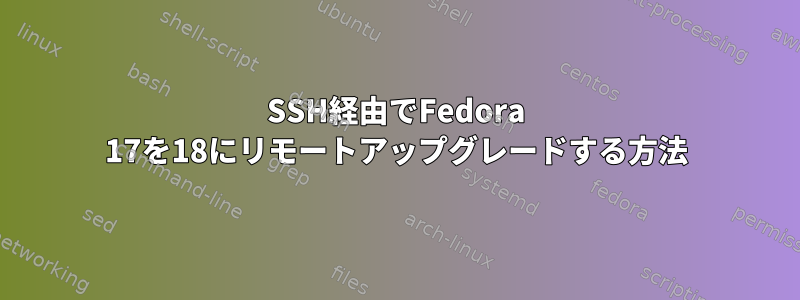 SSH経由でFedora 17を18にリモートアップグレードする方法