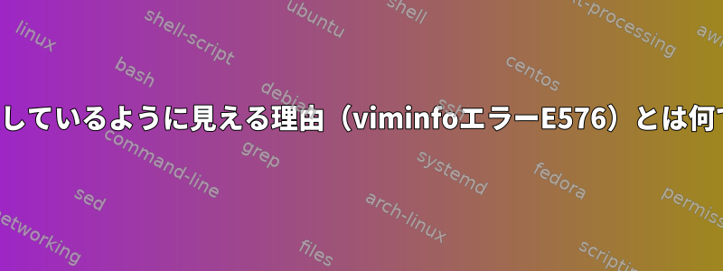 viが破損しているように見える理由（viminfoエラーE576）とは何ですか？