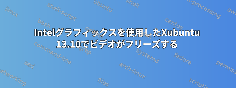 Intelグラフィックスを使用したXubuntu 13.10でビデオがフリーズする