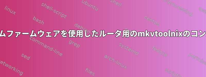 カスタムファームウェアを使用したルータ用のmkvtoolnixのコンパイル