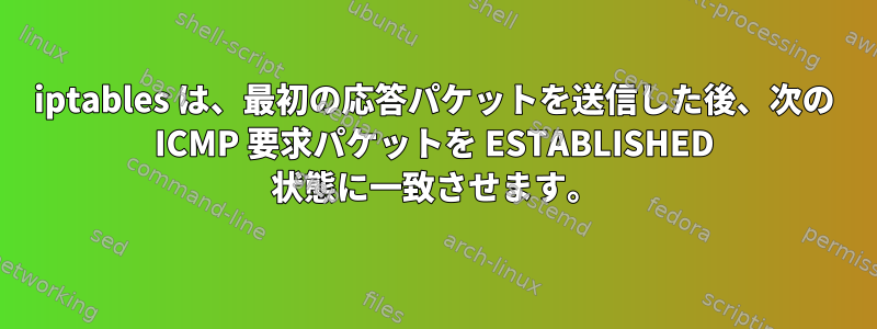 iptables は、最初の応答パケットを送信した後、次の ICMP 要求パケットを ESTABLISHED 状態に一致させます。