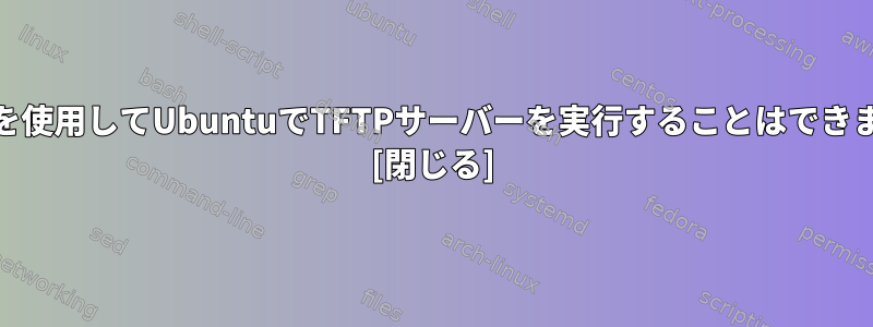 xinetdを使用してUbuntuでTFTPサーバーを実行することはできません。 [閉じる]