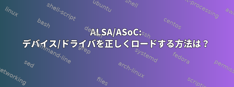 ALSA/ASoC: デバイス/ドライバを正しくロードする方法は？