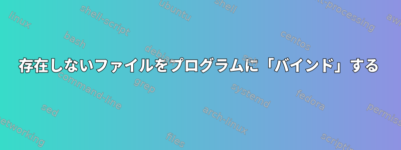 存在しないファイルをプログラムに「バインド」する