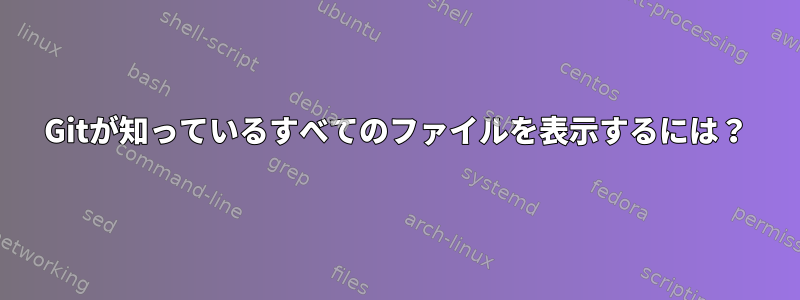 Gitが知っているすべてのファイルを表示するには？