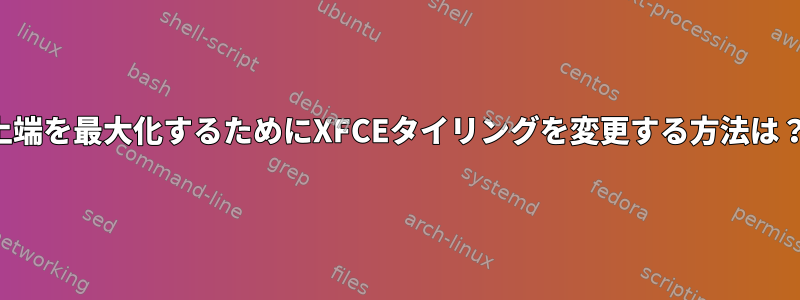 上端を最大化するためにXFCEタイリングを変更する方法は？