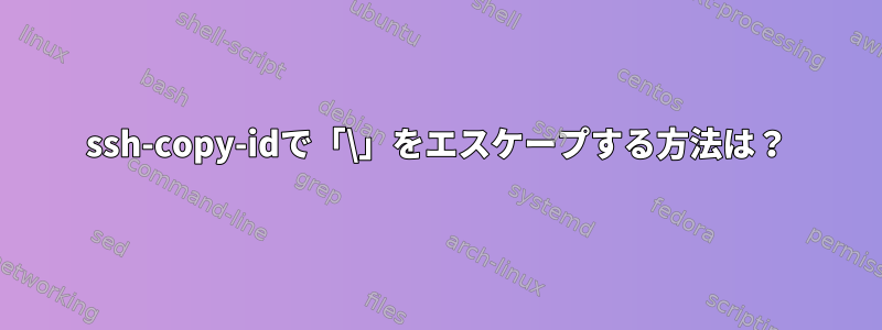 ssh-copy-idで「\」をエスケープする方法は？