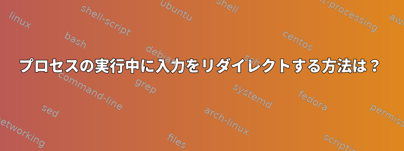 プロセスの実行中に入力をリダイレクトする方法は？