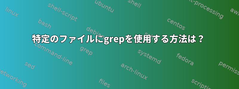 特定のファイルにgrepを使用する方法は？