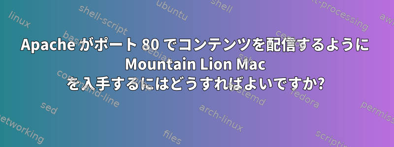 Apache がポート 80 でコンテンツを配信するように Mountain Lion Mac を入手するにはどうすればよいですか?