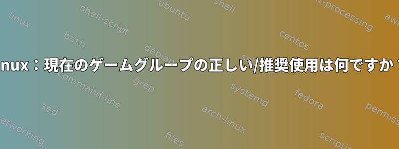 Linux：現在のゲームグループの正しい/推奨使用は何ですか？