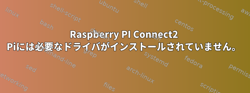 Raspberry PI Connect2 Piには必要なドライバがインストールされていません。