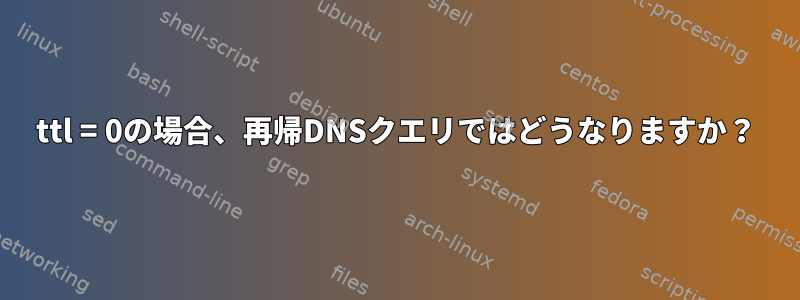 ttl = 0の場合、再帰DNSクエリではどうなりますか？