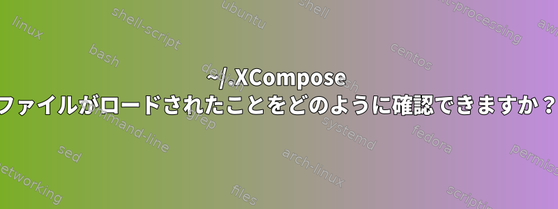 ~/.XCompose ファイルがロードされたことをどのように確認できますか？