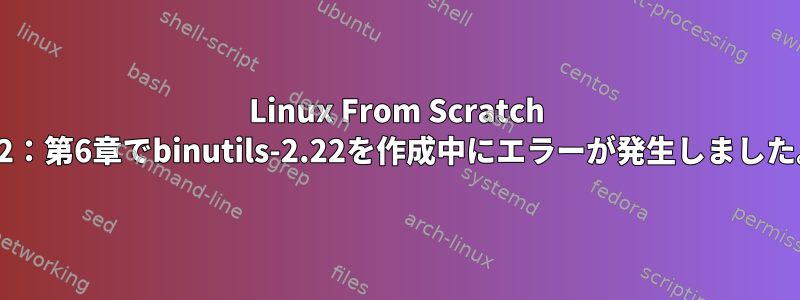 Linux From Scratch 7.2：第6章でbinutils-2.22を作成中にエラーが発生しました。