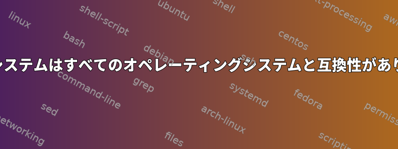 ファイルシステムはすべてのオペレーティングシステムと互換性がありますか？