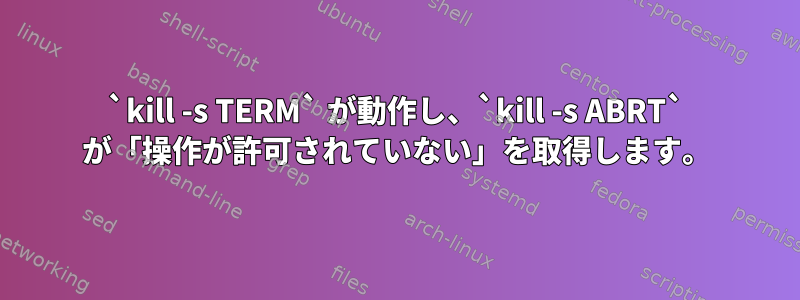 `kill -s TERM` が動作し、`kill -s ABRT` が「操作が許可されていない」を取得します。