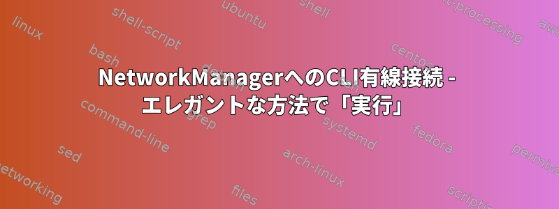 NetworkManagerへのCLI有線接続 - エレガントな方法で「実行」