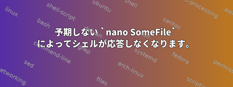 予期しない `nano SomeFile` によってシェルが応答しなくなります。