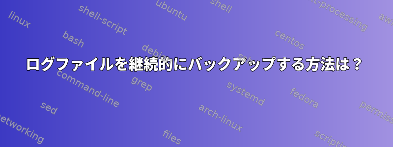 ログファイルを継続的にバックアップする方法は？