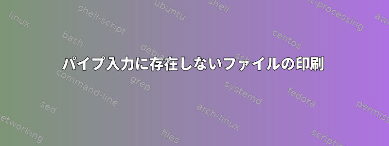 パイプ入力に存在しないファイルの印刷