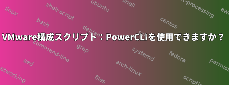 VMware構成スクリプト：PowerCLIを使用できますか？