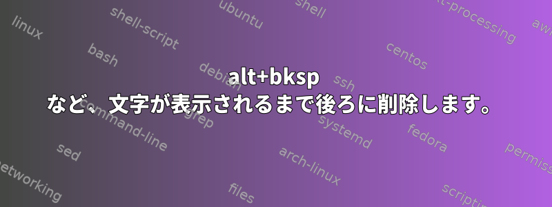 alt+bksp など、文字が表示されるまで後ろに削除します。