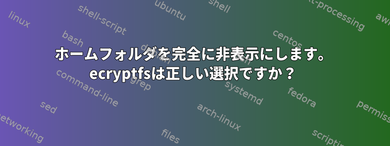 ホームフォルダを完全に非表示にします。 ecryptfsは正しい選択ですか？