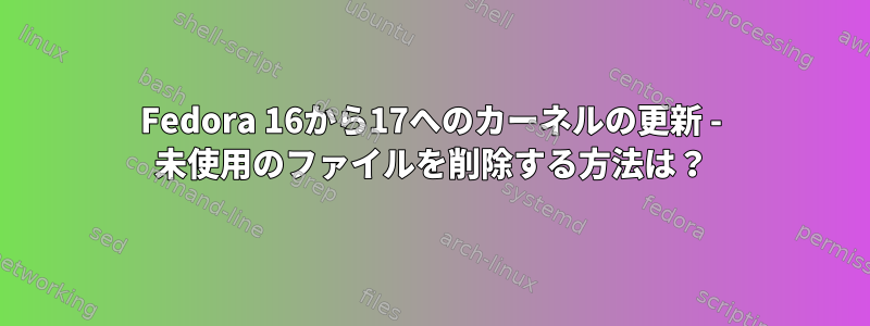 Fedora 16から17へのカーネルの更新 - 未使用のファイルを削除する方法は？