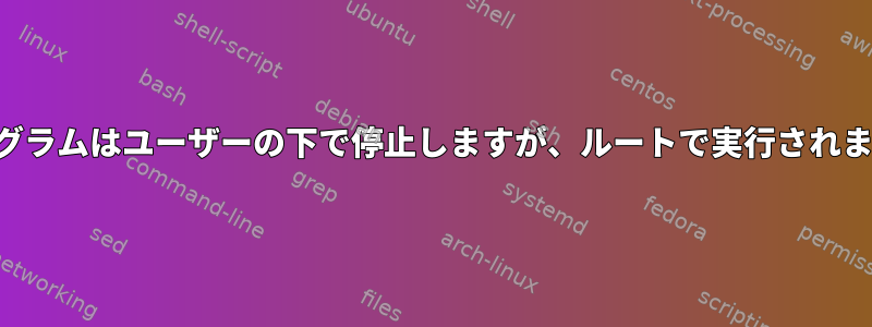 プログラムはユーザーの下で停止しますが、ルートで実行されます。