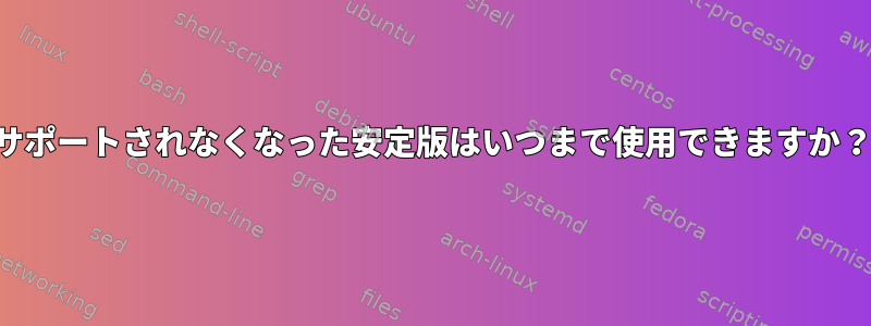 サポートされなくなった安定版はいつまで使用できますか？