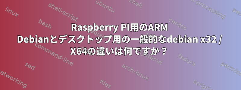 Raspberry PI用のARM Debianとデスクトップ用の一般的なdebian x32 / X64の違いは何ですか？