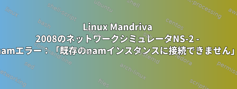 Linux Mandriva 2008のネットワークシミュレータNS-2 - namエラー：「既存のnamインスタンスに接続できません」