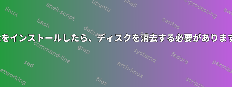 Linuxをインストールしたら、ディスクを消去する必要がありますか？