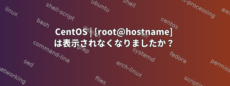 CentOS | [root@hostname] は表示されなくなりましたか？