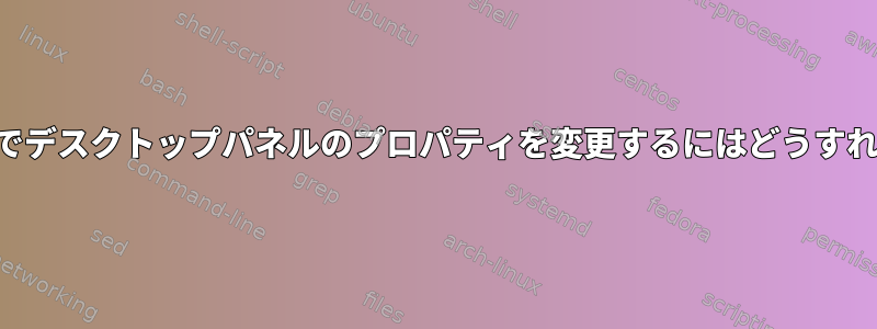 コマンドラインでデスクトップパネルのプロパティを変更するにはどうすればよいですか？