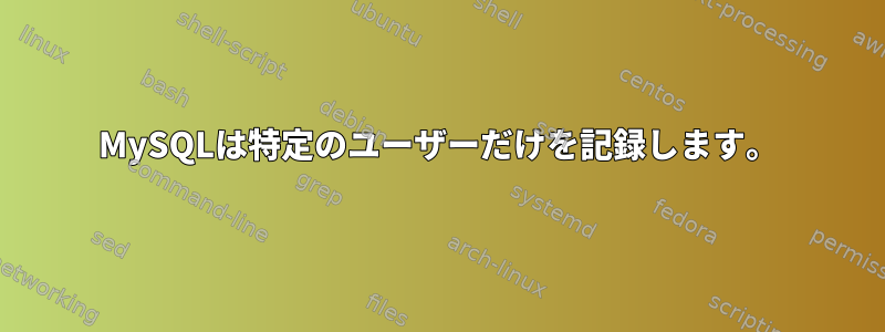 MySQLは特定のユーザーだけを記録します。