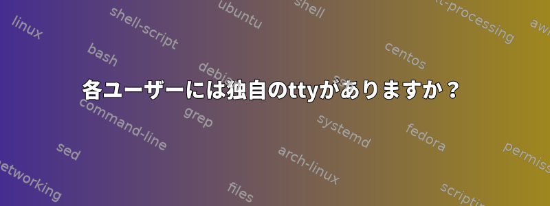 各ユーザーには独自のttyがありますか？