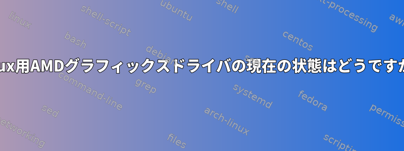 Linux用AMDグラフィックスドライバの現在の状態はどうですか？