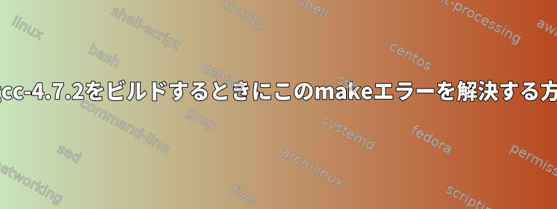 LFS用gcc-4.7.2をビルドするときにこのmakeエラーを解決する方法は？