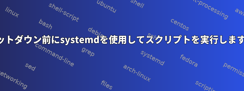 シャットダウン前にsystemdを使用してスクリプトを実行しますか？