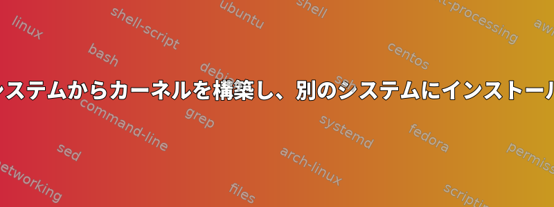 あるシステムからカーネルを構築し、別のシステムにインストールする