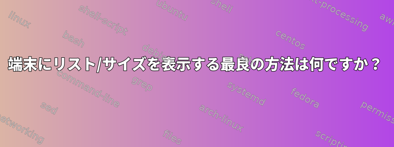 端末にリスト/サイズを表示する最良の方法は何ですか？