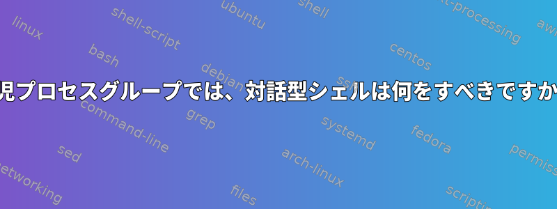 孤児プロセスグループでは、対話型シェルは何をすべきですか？